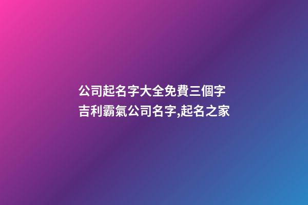 公司起名字大全免費三個字 吉利霸氣公司名字,起名之家-第1張-公司起名-玄機派